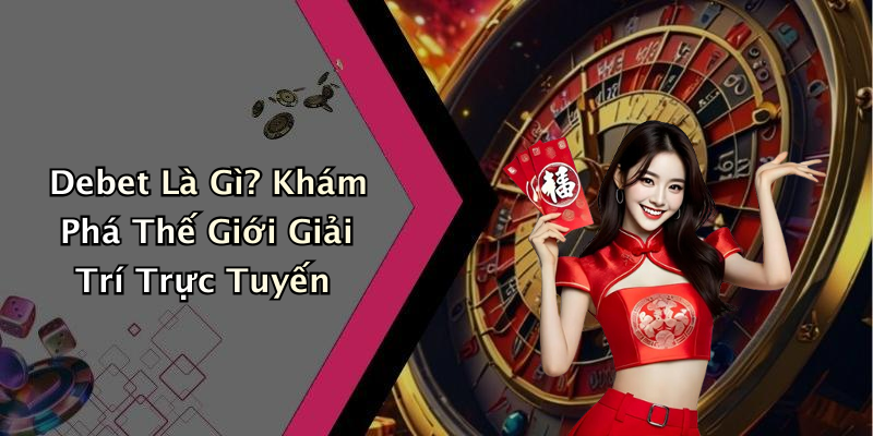 DEBET: Trải Nghiệm Giải Trí Trực Tuyến Đỉnh Cao Chỉ Với Một Cú Click